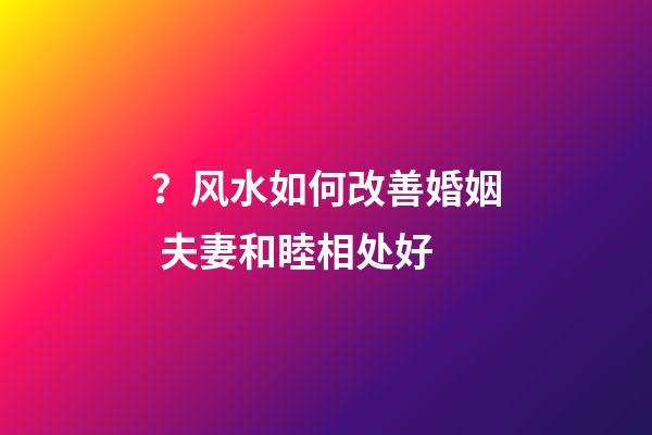 ？风水如何改善婚姻 夫妻和睦相处好